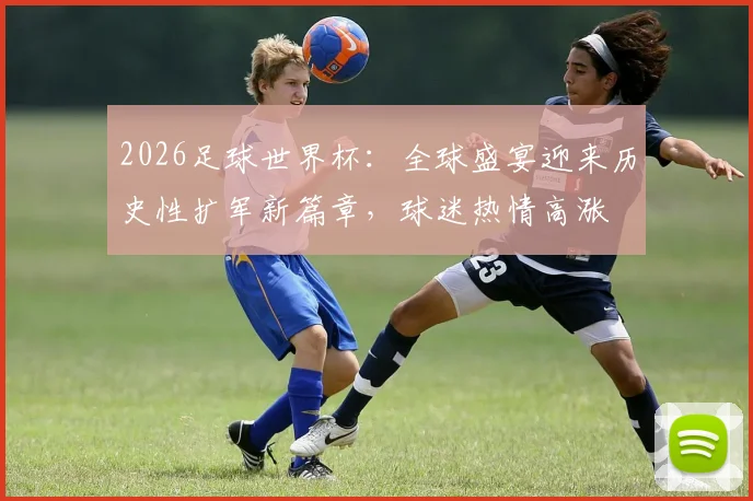 2026足球世界杯：全球盛宴迎来历史性扩军新篇章，球迷热情高涨