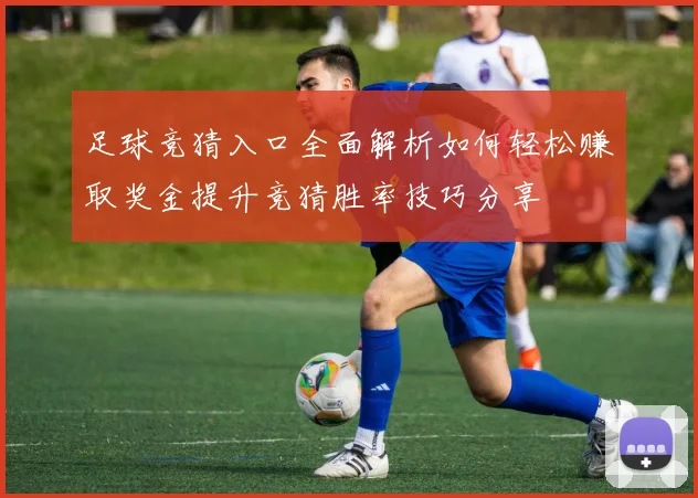 足球竞猜入口全面解析如何轻松赚取奖金提升竞猜胜率技巧分享