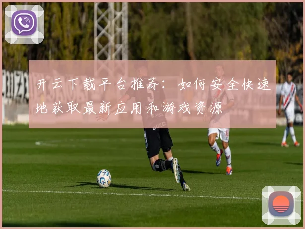 开云下载平台推荐：如何安全快速地获取最新应用和游戏资源