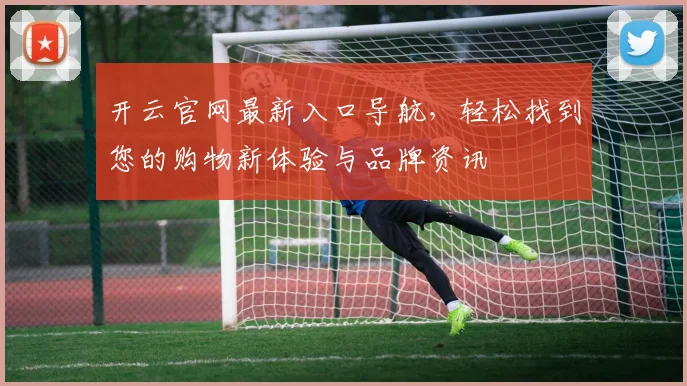 开云官网最新入口导航，轻松找到您的购物新体验与品牌资讯