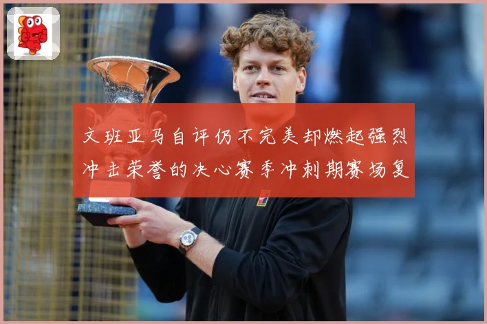 文班亚马自评仍不完美却燃起强烈冲击荣誉的决心赛季冲刺期赛场复盘