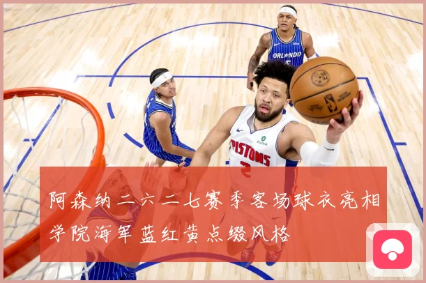 阿森纳二六二七赛季客场球衣亮相学院海军蓝红黄点缀风格