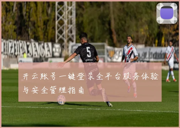 开云账号一键登录全平台服务体验与安全管理指南