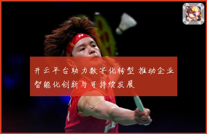 开云平台助力数字化转型 推动企业智能化创新与可持续发展