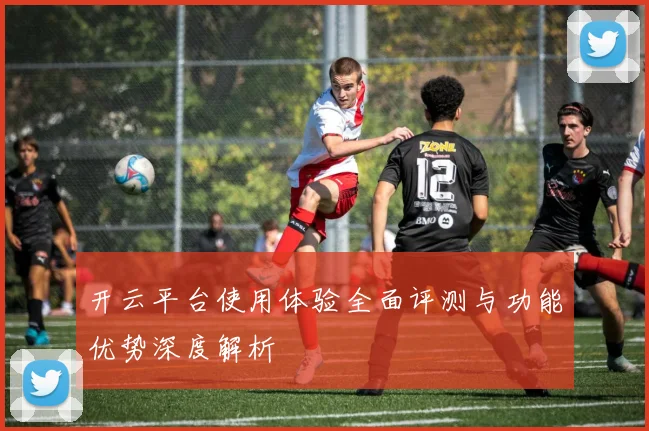 开云平台使用体验全面评测与功能优势深度解析