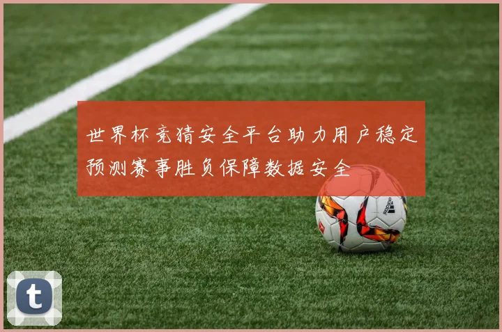 世界杯竞猜安全平台助力用户稳定预测赛事胜负保障数据安全
