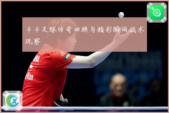 卡卡足球传奇回顾与精彩瞬间战术观察