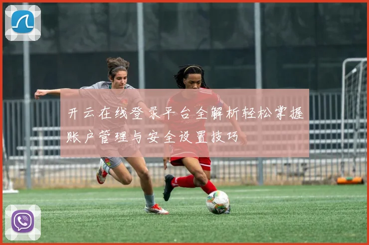 开云在线登录平台全解析轻松掌握账户管理与安全设置技巧