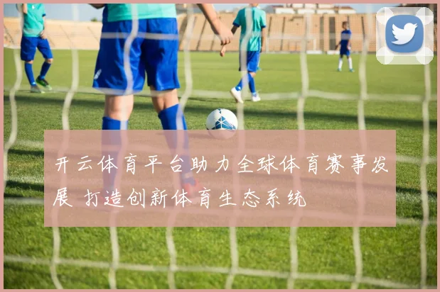 开云体育平台助力全球体育赛事发展 打造创新体育生态系统