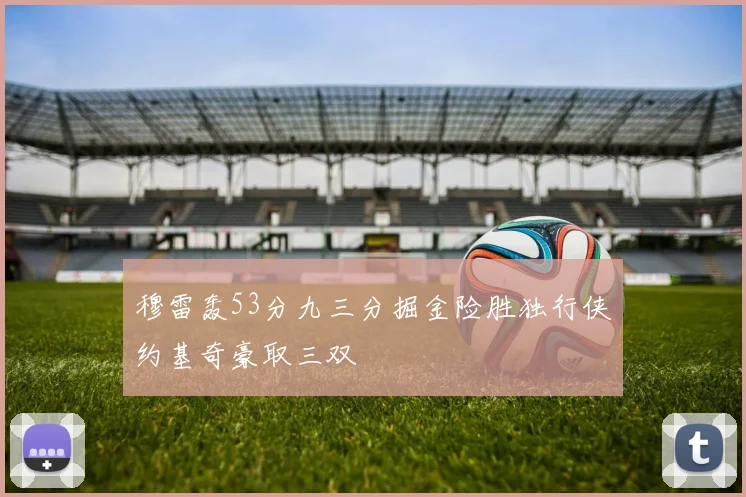 穆雷轰53分九三分掘金险胜独行侠约基奇豪取三双