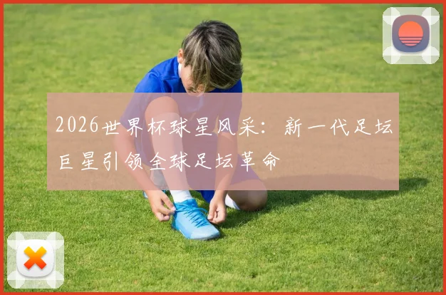 2026世界杯球星风采：新一代足坛巨星引领全球足坛革命