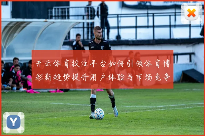 开云体育投注平台如何引领体育博彩新趋势提升用户体验与市场竞争力