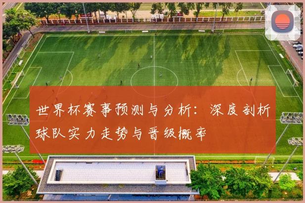 世界杯赛事预测与分析：深度剖析球队实力走势与晋级概率