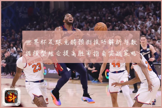 世界杯足球竞猜预测技巧解析与数据模型结合提高胜率指南实战策略