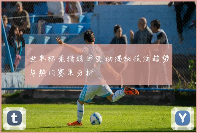 世界杯竞猜赔率变动揭秘投注趋势与热门赛果分析