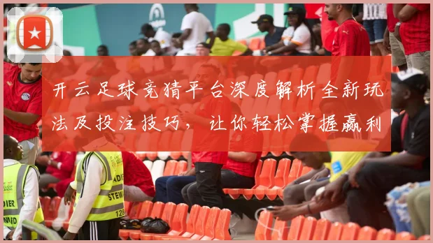 开云足球竞猜平台深度解析全新玩法及投注技巧，让你轻松掌握赢利诀窍