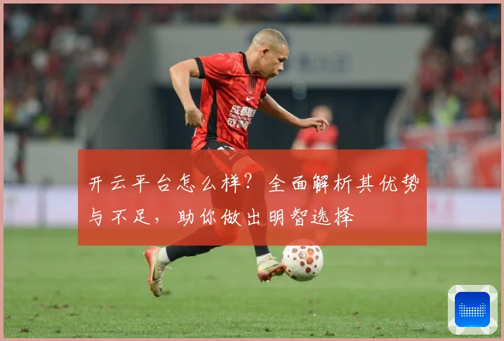 开云平台怎么样？全面解析其优势与不足，助你做出明智选择