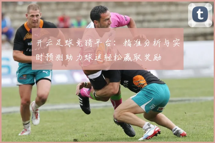 开云足球竞猜平台：精准分析与实时预测助力球迷轻松赢取奖励