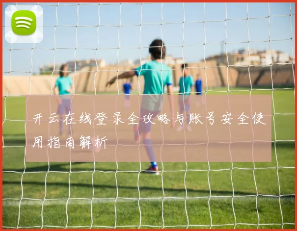 开云在线登录全攻略与账号安全使用指南解析