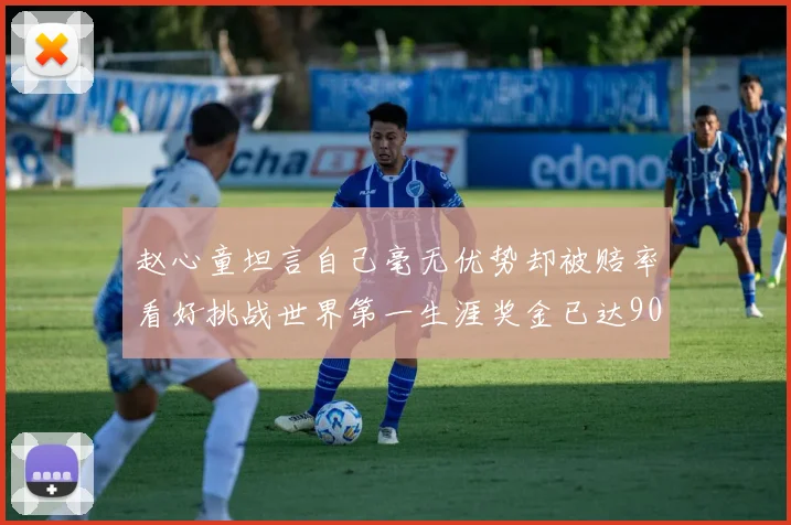 赵心童坦言自己毫无优势却被赔率看好挑战世界第一生涯奖金已达909万引热议