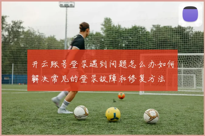 开云账号登录遇到问题怎么办如何解决常见的登录故障和修复方法
