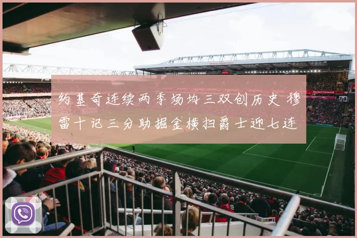 约基奇连续两季场均三双创历史 穆雷十记三分助掘金横扫爵士迎七连胜