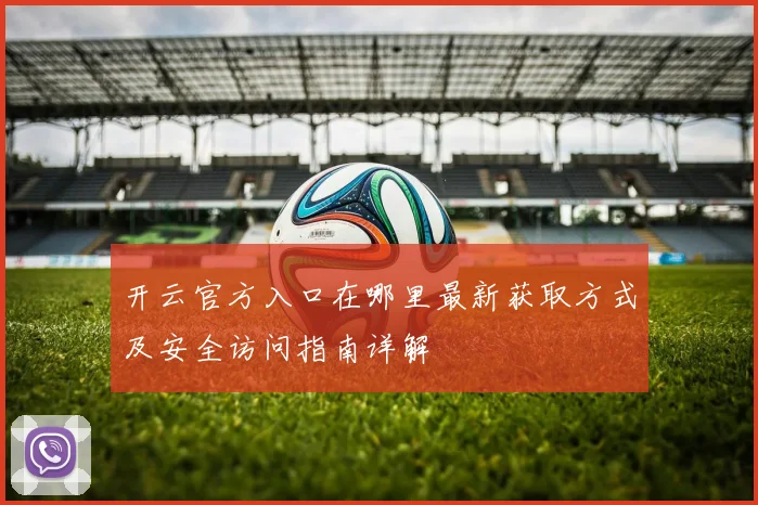 开云官方入口在哪里最新获取方式及安全访问指南详解