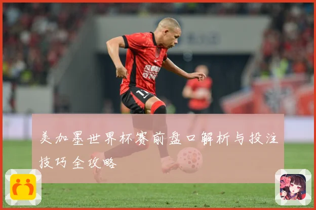 美加墨世界杯赛前盘口解析与投注技巧全攻略