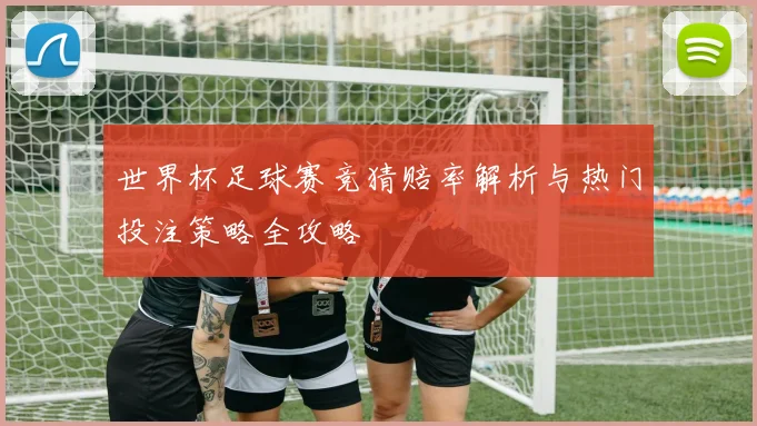 世界杯足球赛竞猜赔率解析与热门投注策略全攻略