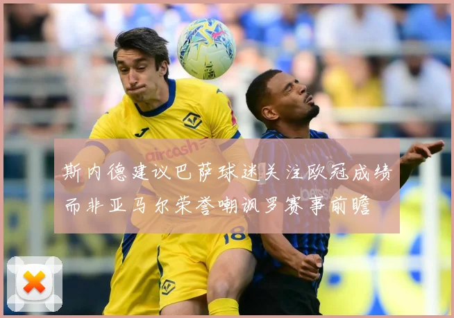 斯内德建议巴萨球迷关注欧冠成绩而非亚马尔荣誉嘲讽罗赛事前瞻