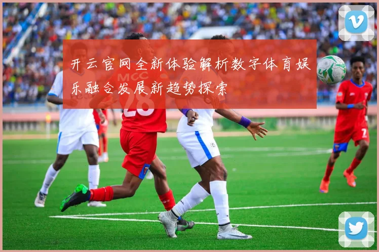 开云官网全新体验解析数字体育娱乐融合发展新趋势探索