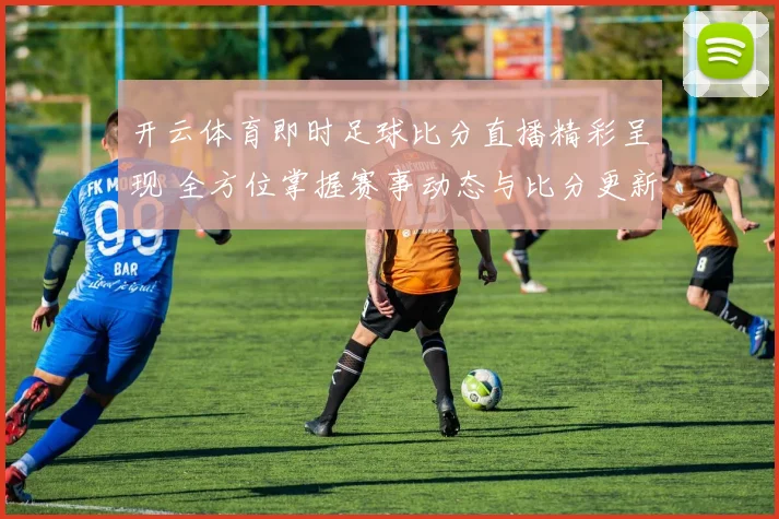 开云体育即时足球比分直播精彩呈现 全方位掌握赛事动态与比分更新