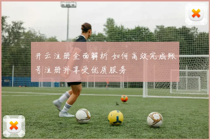 开云注册全面解析 如何高效完成账号注册并享受优质服务