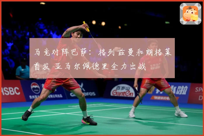 马竞对阵巴萨：格列兹曼和朗格莱首发 亚马尔佩德里全力出战