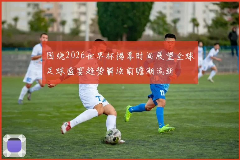 围绕2026世界杯揭幕时间展望全球足球盛宴趋势解读前瞻潮流新