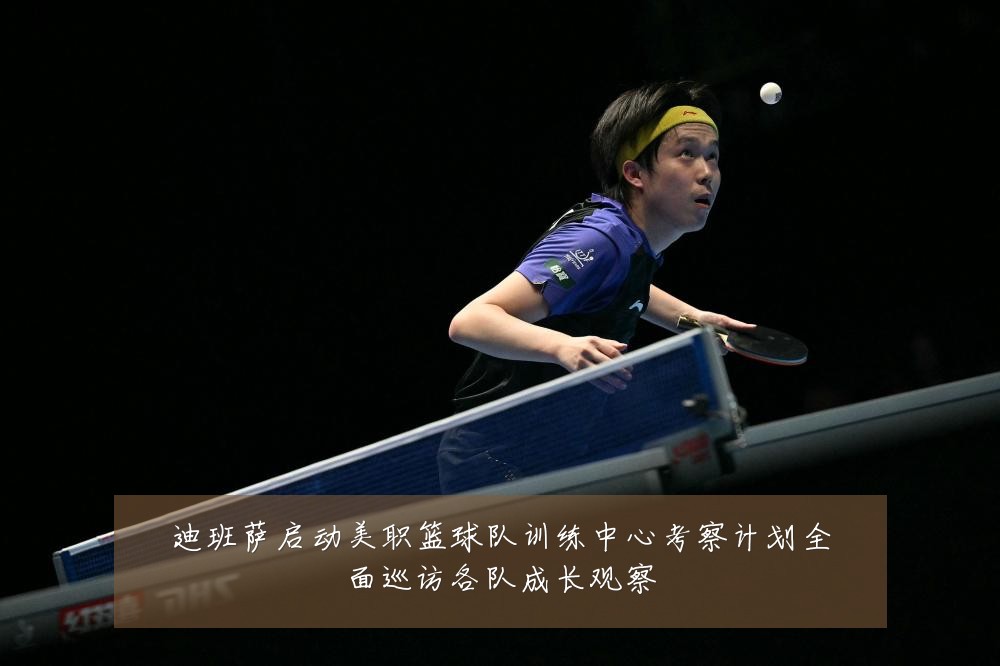 迪班萨启动美职篮球队训练中心考察计划全面巡访各队成长观察