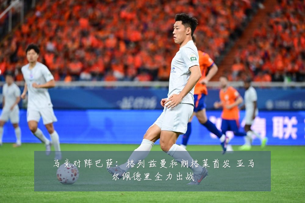 马竞对阵巴萨：格列兹曼和朗格莱首发 亚马尔佩德里全力出战