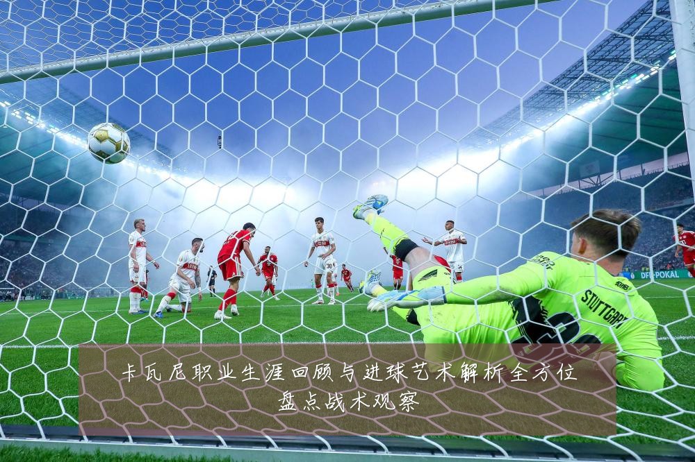 卡瓦尼职业生涯回顾与进球艺术解析全方位盘点战术观察